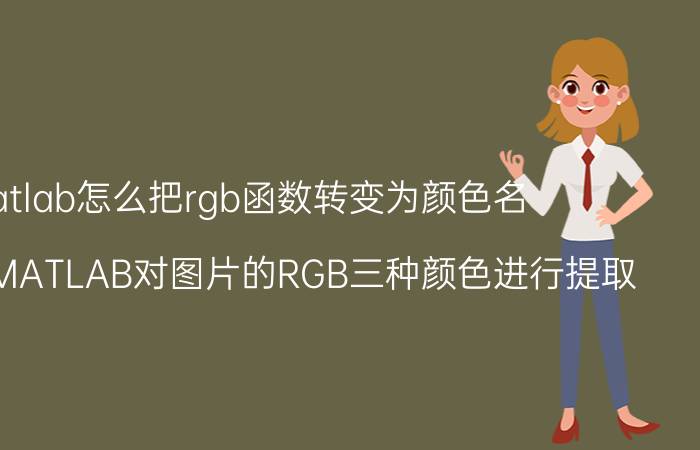 matlab怎么把rgb函数转变为颜色名 如何使用MATLAB对图片的RGB三种颜色进行提取？